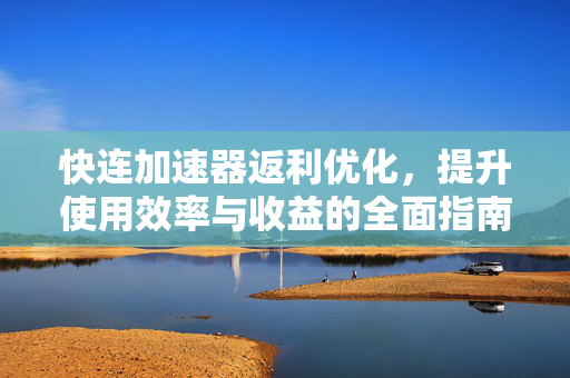快连加速器返利优化，提升使用效率与收益的全面指南