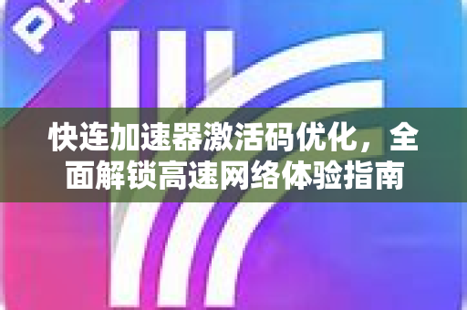 快连加速器激活码优化，全面解锁高速网络体验指南