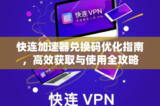 快连加速器兑换码优化指南，高效获取与使用全攻略