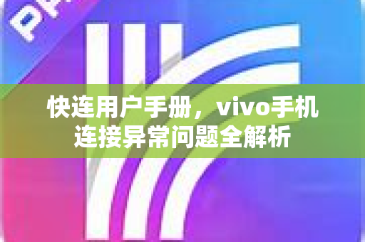 快连用户手册，vivo手机连接异常问题全解析