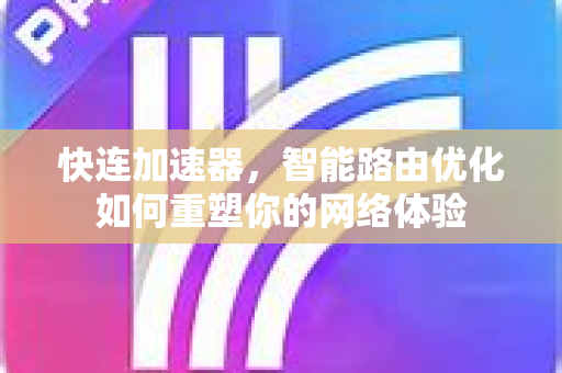快连加速器，智能路由优化如何重塑你的网络体验