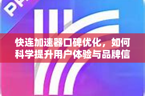 快连加速器口碑优化，如何科学提升用户体验与品牌信誉