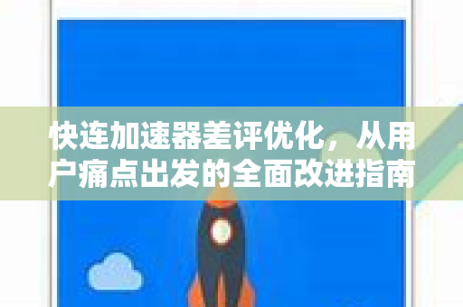 快连加速器差评优化，从用户痛点出发的全面改进指南
