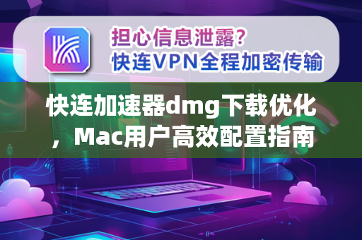 快连加速器dmg下载优化，Mac用户高效配置指南