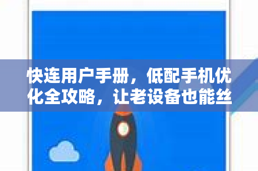 快连用户手册，低配手机优化全攻略，让老设备也能丝滑畅游