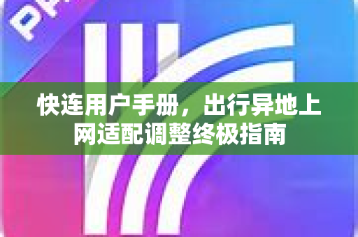 快连用户手册，出行异地上网适配调整终极指南
