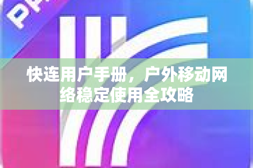 快连用户手册，户外移动网络稳定使用全攻略