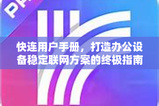 快连用户手册，打造办公设备稳定联网方案的终极指南
