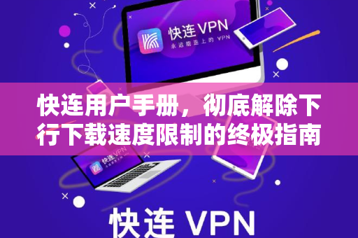 快连用户手册，彻底解除下行下载速度限制的终极指南