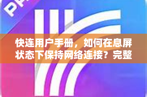 快连用户手册，如何在息屏状态下保持网络连接？完整设置指南与常见问题解答