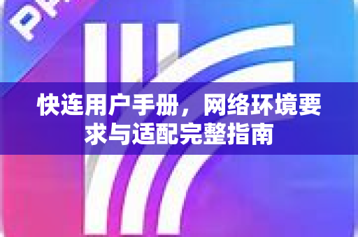 快连用户手册，网络环境要求与适配完整指南