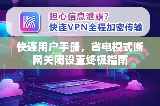 快连用户手册，省电模式断网关闭设置终极指南