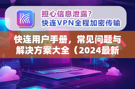 快连用户手册，常见问题与解决方案大全（2024最新版）