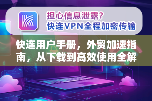 快连用户手册，外贸加速指南，从下载到高效使用全解析