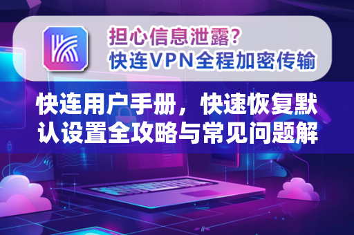 快连用户手册，快速恢复默认设置全攻略与常见问题解答
