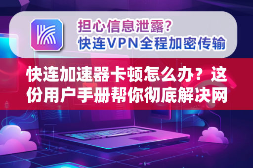 快连加速器卡顿怎么办？这份用户手册帮你彻底解决网络延迟问题