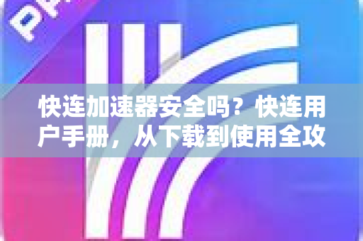 快连加速器安全吗？快连用户手册，从下载到使用全攻略