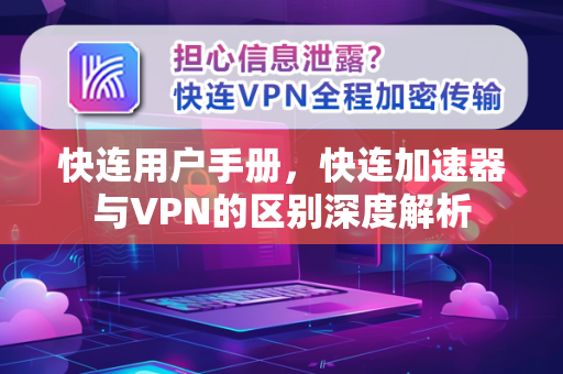 快连用户手册，快连加速器与VPN的区别深度解析