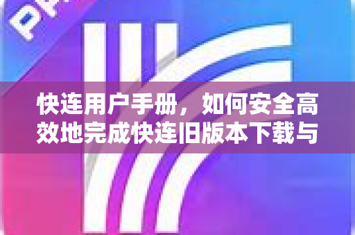 快连用户手册，如何安全高效地完成快连旧版本下载与使用指南