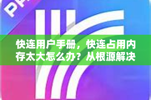 快连用户手册，快连占用内存太大怎么办？从根源解决卡顿与闪退