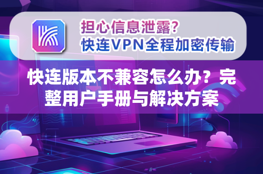 快连版本不兼容怎么办？完整用户手册与解决方案