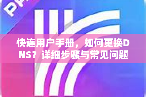 快连用户手册，如何更换DNS？详细步骤与常见问题解答