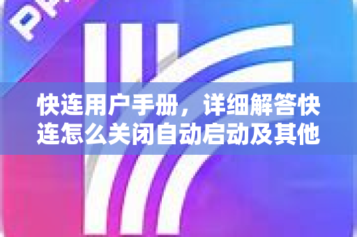 快连用户手册，详细解答快连怎么关闭自动启动及其他常见问题