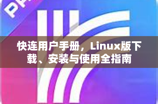 快连用户手册，Linux版下载、安装与使用全指南