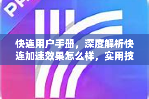 快连用户手册，深度解析快连加速效果怎么样，实用技巧与常见问题全攻略