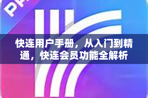 快连用户手册，从入门到精通，快连会员功能全解析