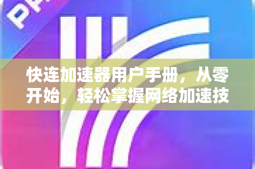 快连加速器用户手册，从零开始，轻松掌握网络加速技巧