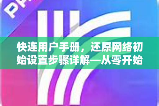 快连用户手册，还原网络初始设置步骤详解—从零开始恢复网络连接