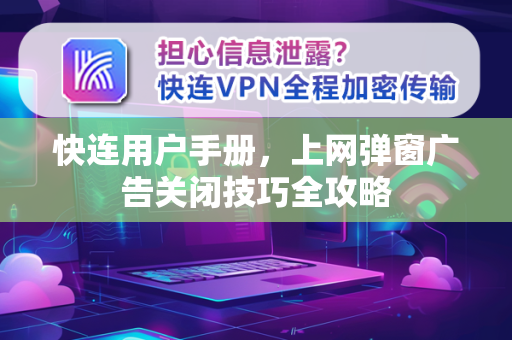 快连用户手册，上网弹窗广告关闭技巧全攻略