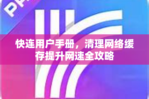 快连用户手册，清理网络缓存提升网速全攻略