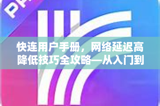 快连用户手册，网络延迟高降低技巧全攻略—从入门到精通