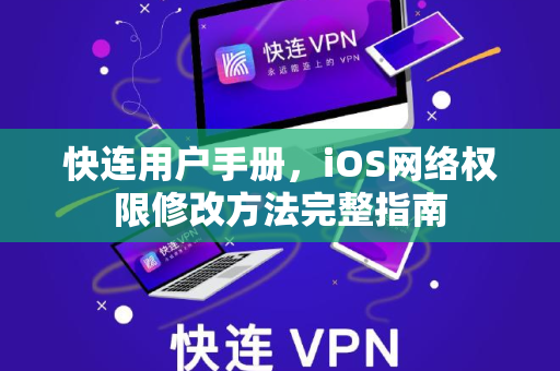 快连用户手册，iOS网络权限修改方法完整指南