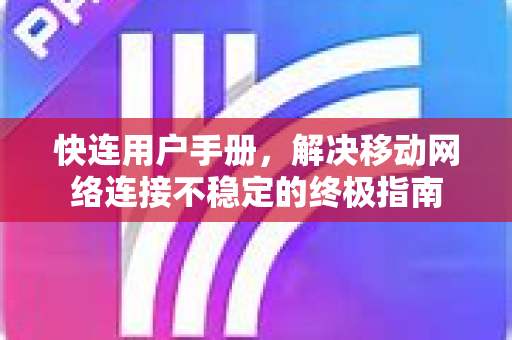 快连用户手册，解决移动网络连接不稳定的终极指南