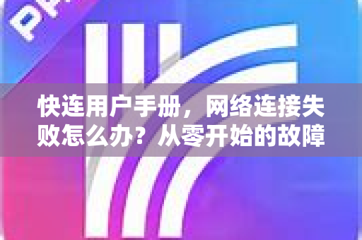 快连用户手册，网络连接失败怎么办？从零开始的故障排查与解决指南