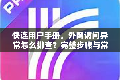 快连用户手册，外网访问异常怎么排查？完整步骤与常见问答