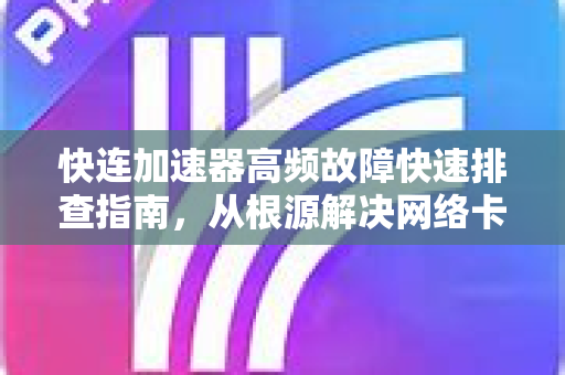 快连加速器高频故障快速排查指南，从根源解决网络卡顿与掉线