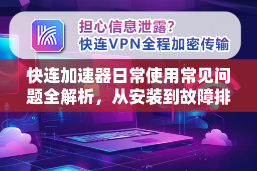 快连加速器日常使用常见问题全解析，从安装到故障排除一站式指南