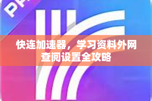 快连加速器，学习资料外网查阅设置全攻略