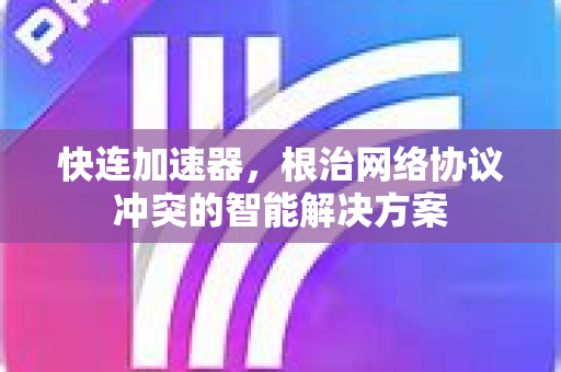 快连加速器，根治网络协议冲突的智能解决方案