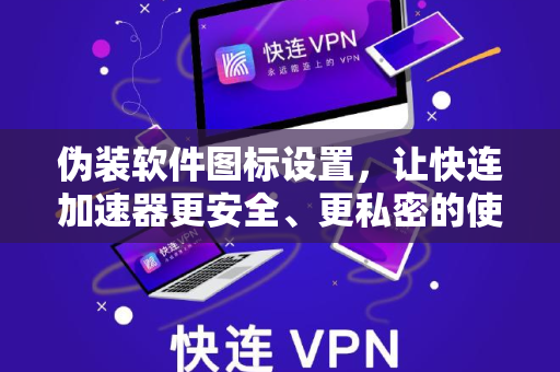 伪装软件图标设置，让快连加速器更安全、更私密的使用技巧