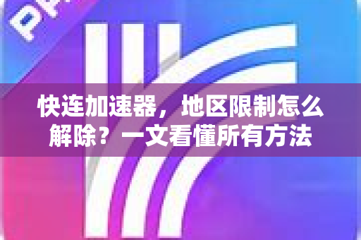 快连加速器，地区限制怎么解除？一文看懂所有方法