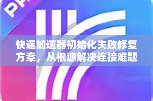 快连加速器初始化失败修复方案，从根源解决连接难题