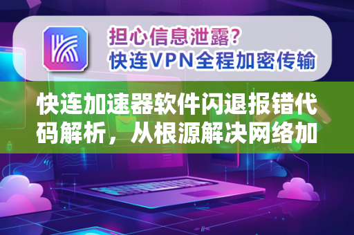 快连加速器软件闪退报错代码解析，从根源解决网络加速异常