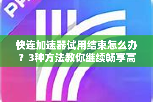 快连加速器试用结束怎么办？3种方法教你继续畅享高速网络