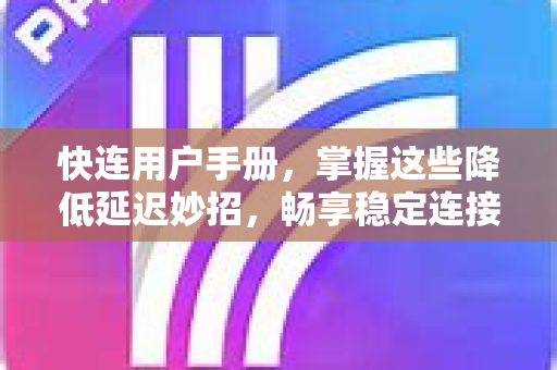快连用户手册，掌握这些降低延迟妙招，畅享稳定连接