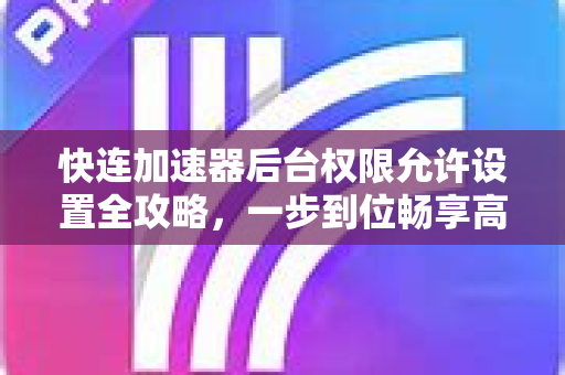 快连加速器后台权限允许设置全攻略，一步到位畅享高速网络